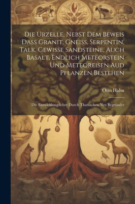 Die Urzelle, Nebst Dem Beweis Dass Granit, Gneiss, Serpentin, Talk, Gewisse Sandsteine, Auch Basalt, Endlich Meteorstein Und Meteoreisen Aud Pflanzen ... Thatsachen Neu Begründet (German Edition)