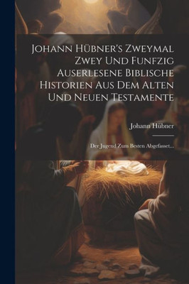 Johann Hübner's Zweymal Zwey Und Funfzig Auserlesene Biblische Historien Aus Dem Alten Und Neuen Testamente: Der Jugend Zum Besten Abgefasset... (German Edition)