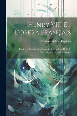 Henry Viii Et L'OpEra Français: Etude Sur Camille Saint-Saens Et Sur Un Essai De Style Nouveau Dans Le Drame Lyrique (French Edition)