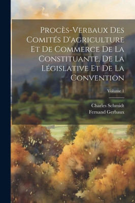 Proces-Verbaux Des ComitEs D'Agriculture Et De Commerce De La Constituante, De La LEgislative Et De La Convention; Volume 1 (French Edition)