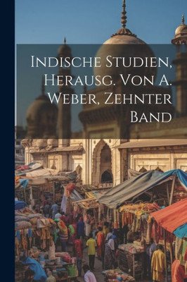 Indische Studien, Herausg. Von A. Weber, Zehnter Band (German Edition)
