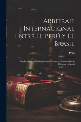 Arbitraje Internacional Entre El Peru Y El Brasil: Pruebas De Las Reclamaciones Peruanas, Presentadas Al Tribunal Arbitral (Spanish Edition)