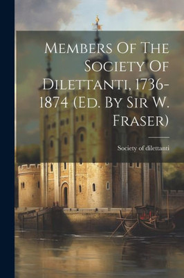 Members Of The Society Of Dilettanti, 1736-1874 (Ed. By Sir W. Fraser)
