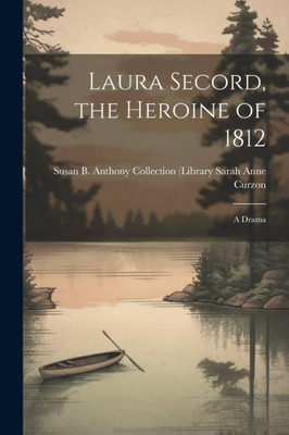 Laura Secord, The Heroine Of 1812: A Drama