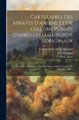 Cartulaires Des Abbayes D'Aniane Et De Gellone PubliEs D'Apres Les Manuscrits Originaux: Cartulaire De Gellone, Par Paul Alaus, L'AbbE Cassan, Et E. Meynial. 1898... (French Edition)
