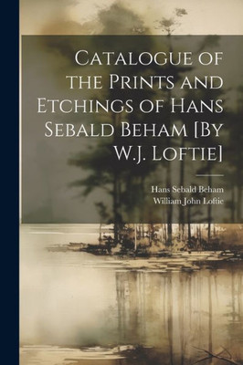 Catalogue Of The Prints And Etchings Of Hans Sebald Beham [By W.J. Loftie]