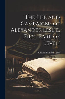 The Life And Campaigns Of Alexander Leslie, First Earl Of Leven