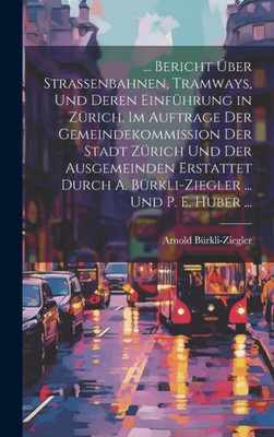 ... Bericht Über Strassenbahnen, Tramways, Und Deren Einführung In Zürich. Im Auftrage Der Gemeindekommission Der Stadt Zürich Und Der Ausgemeinden ... ... Und P. E. Huber ... (German Edition)