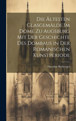 Die Ältesten Glasgemälde Im Dome Zu Augsburg Mit Der Geschichte Des Dombaus In Der Romanischen Kunstperiode (German Edition)