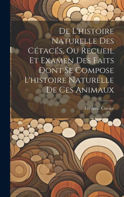 De L'Histoire Naturelle Des CEtacEs, Ou Recueil Et Examen Des Faits Dont Se Compose L'Histoire Naturelle De Ces Animaux (French Edition)