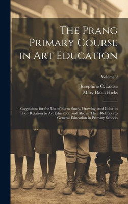 The Prang Primary Course In Art Education: Suggestions For The Use Of Form Study, Drawing, And Color In Their Relation To Art Education And Also In ... Education In Primary Schools; Volume 2