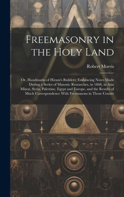 Freemasonry In The Holy Land: Or, Handmarks Of Hiram's Builders; Embracing Notes Made During A Series Of Masonic Researches, In 1868, In Asia Minor, ... With Freemasons In Those Countr