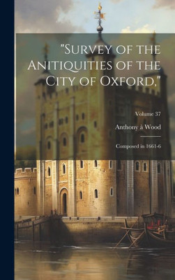 Survey Of The Anitiquities Of The City Of Oxford,: Composed In 1661-6; Volume 37