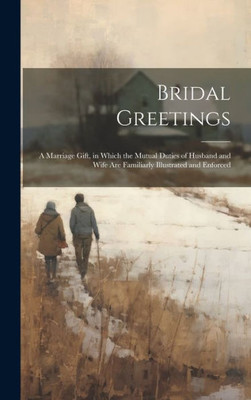 Bridal Greetings: A Marriage Gift, In Which The Mutual Duties Of Husband And Wife Are Familiarly Illustrated And Enforced