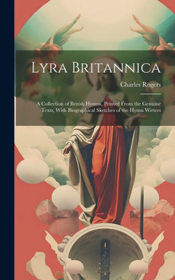 Lyra Britannica: A Collection Of British Hymns, Printed From The Genuine Texts, With Biographical Sketches Of The Hymn Wirters