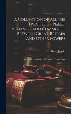 A Collection Of All The Treaties Of Peace, Alliance, And Commerce, Between Great-Britain And Other Powers: From The Revolution In 1688, To The Present Time
