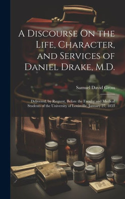 A Discourse On The Life, Character, And Services Of Daniel Drake, M.D.: Delivered, By Request, Before The Faculty And Medical Students Of The University Of Louisville, January 27, 1853
