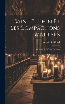 Saint Pothin Et Ses Compagnons Martyrs: Origines De L'Eglise De Lyon (French Edition)