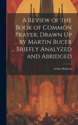 A Review Of The Book Of Common Prayer, Drawn Up ... By Martin Bucer ... Briefly Analyzed And Abridged