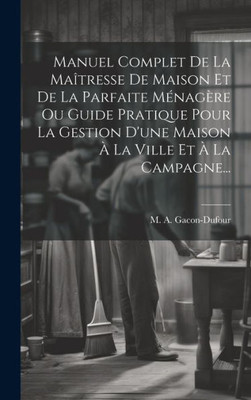 Manuel Complet De La Maîtresse De Maison Et De La Parfaite MEnagere Ou Guide Pratique Pour La Gestion D'Une Maison a La Ville Et a La Campagne... (French Edition)