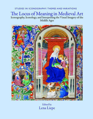 The Locus Of Meaning In Medieval Art: Iconography, Iconology, And Interpreting The Visual Imagery Of The Middle Ages (Studies In Iconography)