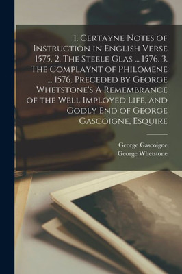 1. Certayne Notes Of Instruction In English Verse 1575. 2. The Steele Glas ... 1576. 3. The Complaynt Of Philomene ... 1576. Preceded By George ... And Godly End Of George Gascoigne, Esquire