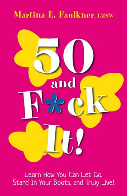50 And F*Ck It!: Learn How You Can Let Go, Stand In Your Boots, And Truly Live!