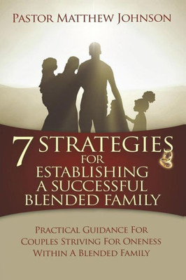 7 Strategies For Establishing A Successful Blended Family: Practical Guidance For Couples Striving For Oneness Within A Blended Family