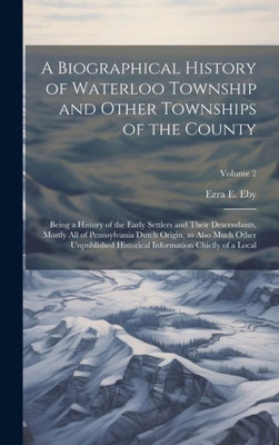 A Biographical History Of Waterloo Township And Other Townships Of The County: Being A History Of The Early Settlers And Their Descendants, Mostly All ... Information Chiefly Of A Local; Volume 2