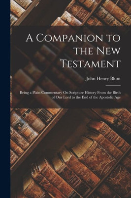 A Companion To The New Testament: Being A Plain Commentary On Scripture History From The Birth Of Our Lord To The End Of The Apostolic Age