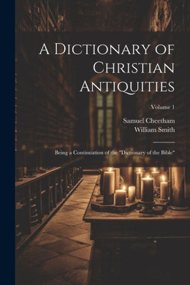 A Dictionary Of Christian Antiquities: Being A Continuation Of The "Dictionary Of The Bible"; Volume 1