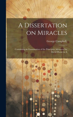 A Dissertation On Miracles: Containing An Examination Of The Principles Advanced By David Hume In A