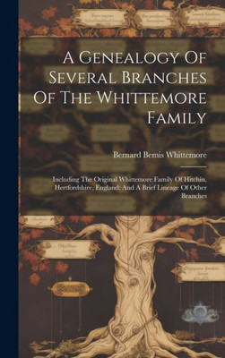 A Genealogy Of Several Branches Of The Whittemore Family: Including The Original Whittemore Family Of Hitchin, Hertfordshire, England: And A Brief Lineage Of Other Branches