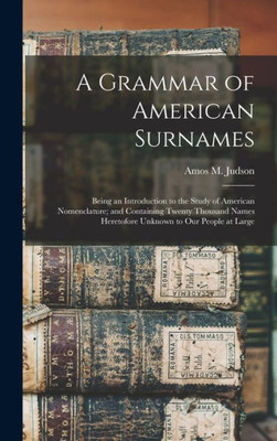 A Grammar Of American Surnames: Being An Introduction To The Study Of American Nomenclature; And Containing Twenty Thousand Names Heretofore Unknown To Our People At Large