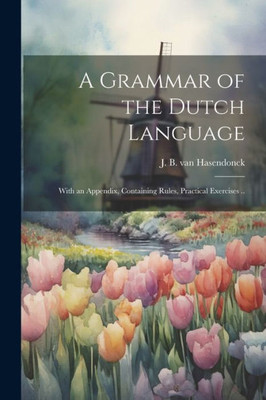 A Grammar Of The Dutch Language: With An Appendix, Containing Rules, Practical Exercises ..