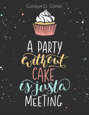 A Party Without Cake Is Just A Meeting: Cakes, Muffins And Desserts Recipes