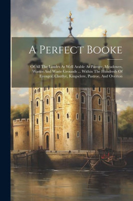 A Perfect Booke: Of All The Landes As Well Arable As Pasture, Meadowes, Wastes And Waste Grounds ... Within The Hundreds Of Evenger, Chutlye, Kingsclere, Pastroe, And Overton