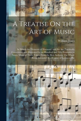 A Treatise On The Art Of Music: In Which The Elements Of Harmony And Air Are Practically Considered, And Illustrated By An Hundred And Fifty Examples ... Being Intended As A Course Of Lectures, Pre