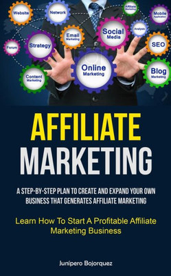 Affiliate Marketing: A Step-By-Step Plan To Create And Expand Your Own Business That Generates Affiliate Marketing (Learn How To Start A Profitable Affiliate Marketing Business)