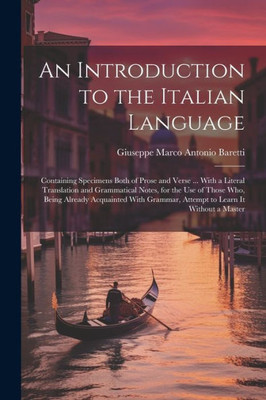 An Introduction To The Italian Language: Containing Specimens Both Of Prose And Verse ... With A Literal Translation And Grammatical Notes, For The ... Grammar, Attempt To Learn It Without A Master