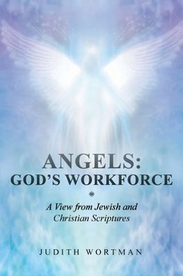 Angels: God's Workforce: A View From Jewish And Christian Scriptures
