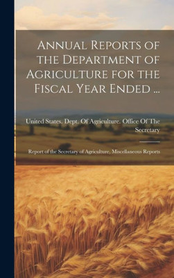 Annual Reports Of The Department Of Agriculture For The Fiscal Year Ended ...: Report Of The Secretary Of Agriculture, Miscellaneous Reports