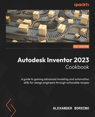 Autodesk Inventor 2023 Cookbook: A Guide To Gaining Advanced Modeling And Automation Skills For Design Engineers Through Actionable Recipes