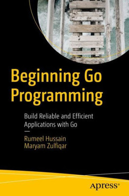 Beginning Go Programming: Build Reliable And Efficient Applications With Go