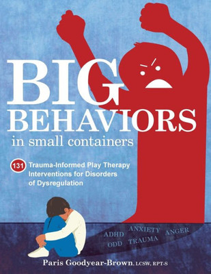 Big Behaviors In Small Containers: 131 Trauma-Informed Play Therapy Interventions For Disorders Of Dysregulation