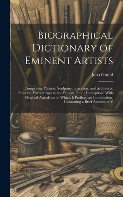 Biographical Dictionary Of Eminent Artists: Comprising Painters, Sculptors, Engravers, And Architects, From The Earliest Ages To The Present Time; ... Introduction, Containing A Brief Account Of V