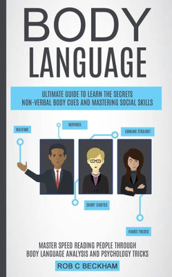 Body Language: Ultimate Guide To Learn The Secrets Non-Verbal Body Cues And Mastering Social Skills (Master Speed Reading People Through Body Language Analysis And Psychology Tricks)