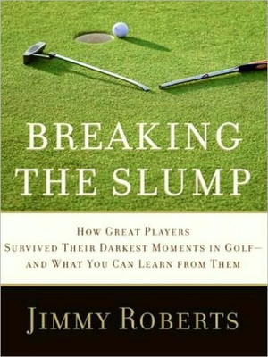 Breaking The Slump: How Great Players Survived Their Darkest Moments In Golf--And What You Can Learn From Them