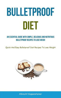 Bulletproof Diet: An Essential Guide With Simple, Delicious And Nutritious Bulletproof Recipes To Lose Weight (Quick And Easy Bulletproof Diet Recipes To Lose Weight)