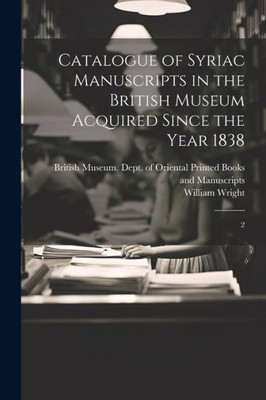 Catalogue Of Syriac Manuscripts In The British Museum Acquired Since The Year 1838: 2